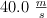40.0 \ \textstyle{m\over s}