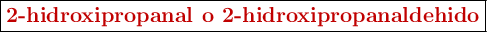 \fbox{\color[RGB]{192,0,0}{\textbf{2-hidroxipropanal o 2-hidroxipropanaldehido}}}