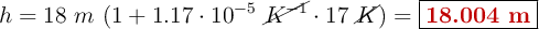 h = 18\ m\ (1 + 1.17\cdot 10^{-5}\ \cancel{K^{-1}}\cdot 17\ \cancel{K}) = \fbox{\color[RGB]{192,0,0}{\bf 18.004\ m}}
