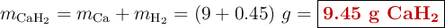 m_{\ce{CaH2}} = m_{\ce{Ca}} + m_{\ce{H2}} = (9 + 0.45)\ g = \fbox{\color[RGB]{192,0,0}{\textbf{9.45 g \ce{CaH_2}}}}