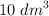 10 \ dm^3