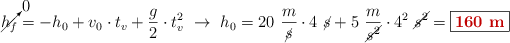 \cancelto{0}{h_f} = -h_0 + v_0\cdot t_v + \frac{g}{2}\cdot t_v^2\ \to\ h_0 = 20\ \frac{m}{\cancel{s}}\cdot 4\ \cancel{s} + 5\ \frac{m}{\cancel{s^2}}\cdot 4^2\ \cancel{s^2} = \fbox{\color[RGB]{192,0,0}{\bf 160\ m}}