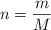 n  = \frac{m}{M}