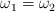 \omega_1  = \omega_2