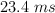 23.4\ ms