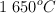 1\ 650^o C