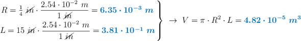 \left R = \frac{1}{4}\ \cancel{in}\cdot \dfrac{2.54\cdot 10^{-2}\ m}{1\ \cancel{in}} = {\color[RGB]{0,112,192}{\bm{6.35\cdot 10^{-3}\ m}}} \atop L = 15\ \cancel{in}\cdot \dfrac{2.54\cdot10^{-2}\ m}{1\ \cancel{in}} = {\color[RGB]{0,112,192}{\bm{3.81\cdot 10^{-1}\ m}}} \right \}\ \to\ V = \pi\cdot R^2\cdot L  = \color[RGB]{0,112,192}{\bm{4.82\cdot 10^{-5}\ m^3}}