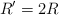 R^{\prime} = 2R