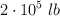2\cdot 10^5\ lb