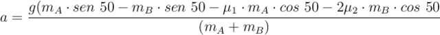 a=\frac{g(m_A\cdot sen\ 50 - m_B\cdot sen\ 50 - \mu_1\cdot m_A\cdot cos\ 50 - 2\mu_2\cdot m_B\cdot cos\ 50}{(m_A + m_B)}