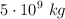 5\cdot 10^9\ kg