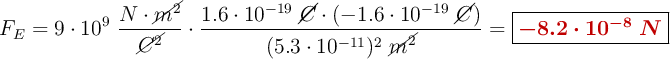 F_E = 9\cdot 10^9\ \frac{N\cdot \cancel{m^2}}{\cancel{C^2}}\cdot \frac{1.6\cdot 10^{-19}\ \cancel{C}\cdot (-1.6\cdot 10^{-19}\ \cancel{C})}{(5.3\cdot 10^{-11})^2\ \cancel{m^2}} = \fbox{\color[RGB]{192,0,0}{\bm{-8.2\cdot 10^{-8}\ N}}}