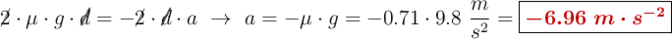 \cancel{2}\cdot \mu \cdot g\cdot \cancel{d} = - \cancel{2}\cdot \cancel{d}\cdot a\ \to\ a = - \mu \cdot g = - 0.71\cdot 9.8\ \frac{m}{s^2} = \fbox{\color[RGB]{192,0,0}{\bm{- 6.96\ m\cdot s^{-2}}}}