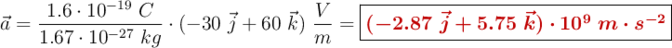 \vec{a} = \frac{1.6\cdot 10^{-19}\ C}{1.67\cdot 10^{-27}\ kg}\cdot (-30\ \vec{j} + 60\ \vec{k})\ \frac{V}{m} = \fbox{\color[RGB]{192,0,0}{\bm{(-2.87\ \vec{j} + 5.75\ \vec{k})\cdot 10^9\ m\cdot s^{-2}}}}