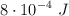 8\cdot 10^{-4}\ J