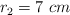 r_2 = 7 \ cm