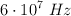6 \cdot 10^7\ Hz