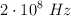 2\cdot 10^8\ Hz