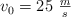 v_0  = 25\ \textstyle{m\over s}