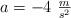 a = -4\ \textstyle{m\over s^2}