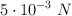 5\cdot 10^{-3}\ N