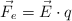 \vec F_e  = \vec E\cdot q