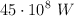 45\cdot 10^8 \ W