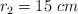 r_2 = 15\ cm