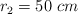r_2 = 50\ cm