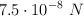 7.5\cdot 10^{-8}\ N