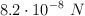 8.2\cdot 10^{-8}\ N