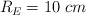 R_E = 10\ cm