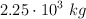 2.25\cdot 10^3\ kg