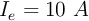 I_e = 10\ A