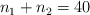 n_1 + n_2  = 40