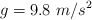 g =  9.8\ m/s^2